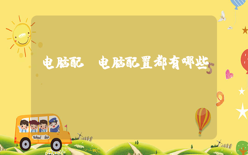 电脑配(电脑配置都有哪些？)