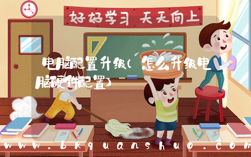 电脑配置升级(怎么升级电脑硬件配置)