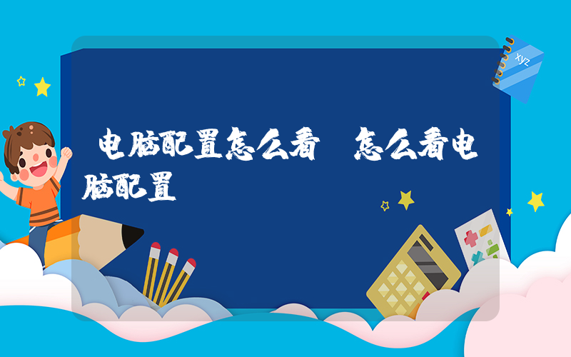 电脑配置怎么看(怎么看电脑配置)