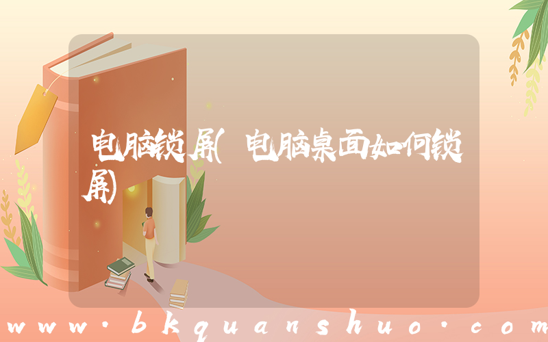 电脑锁屏(电脑桌面如何锁屏)