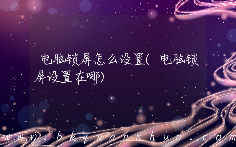 电脑锁屏怎么设置(电脑锁屏设置在哪)