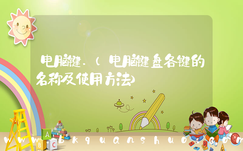 电脑键.(电脑键盘各键的名称及使用方法)