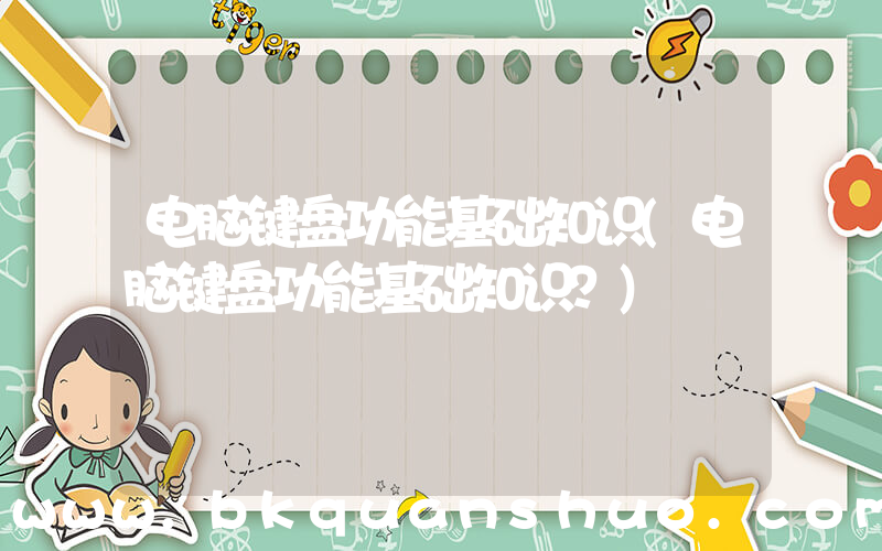 电脑键盘功能基础知识(电脑键盘功能基础知识？)