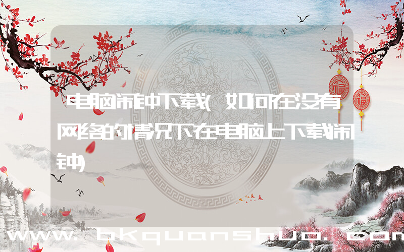 电脑闹钟下载(如何在没有网络的情况下在电脑上下载闹钟)