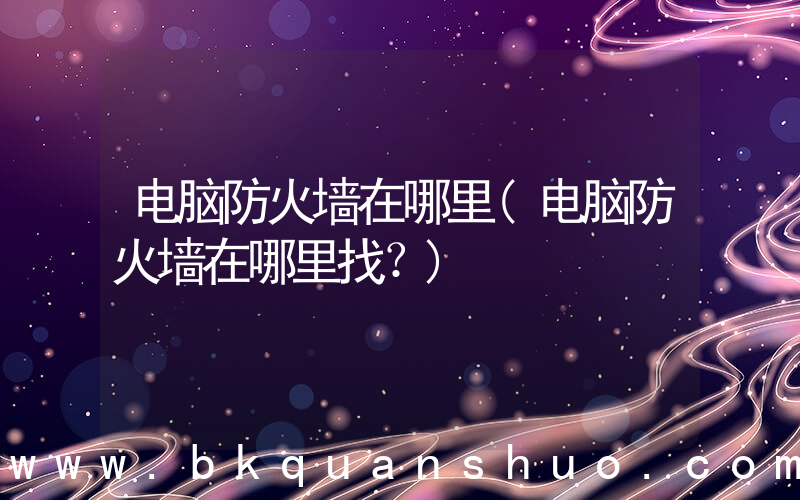 电脑防火墙在哪里(电脑防火墙在哪里找？)