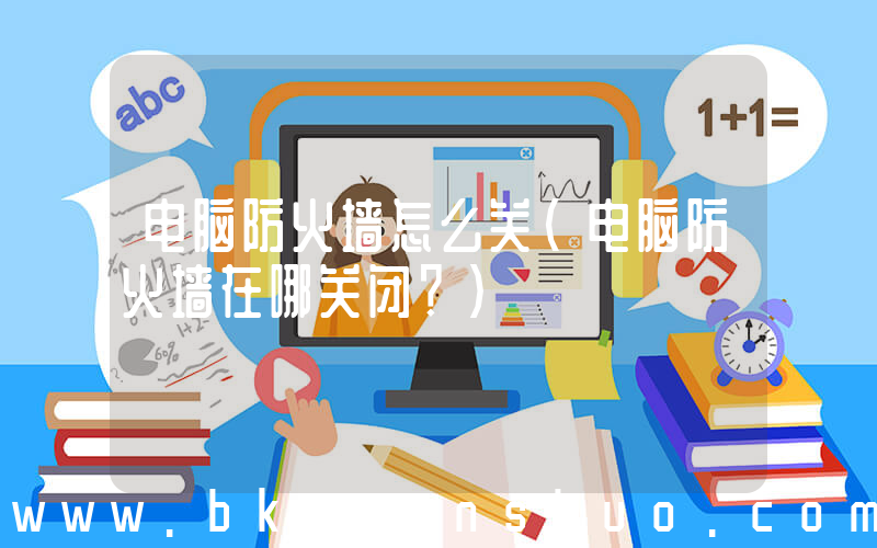 电脑防火墙怎么关(电脑防火墙在哪关闭？)