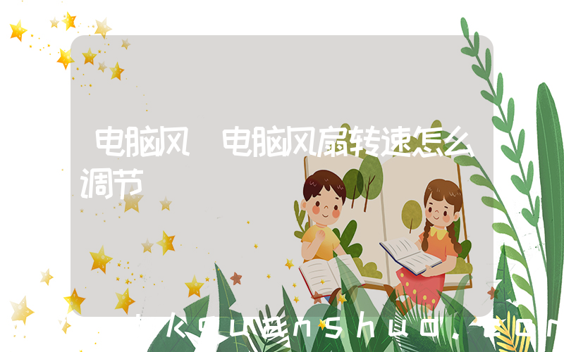 电脑风(电脑风扇转速怎么调节)