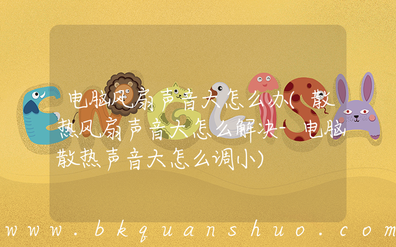 电脑风扇声音大怎么办(散热风扇声音大怎么解决-电脑散热声音大怎么调小)