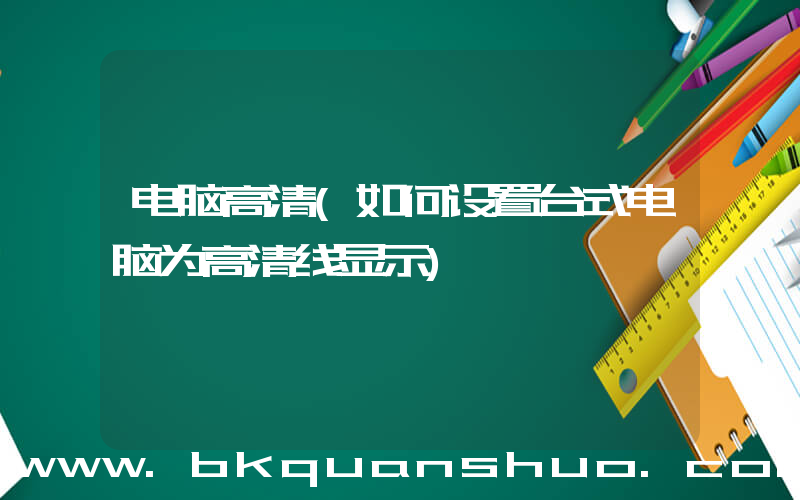 电脑高清(如何设置台式电脑为高清线显示)