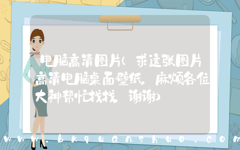 电脑高清图片(求这张图片高清电脑桌面壁纸，麻烦各位大神帮忙找找，谢谢)