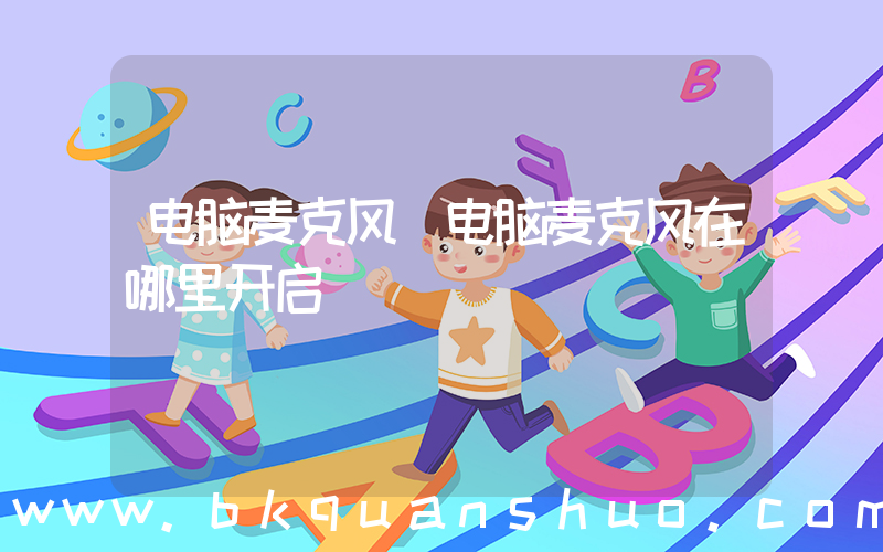 电脑麦克风(电脑麦克风在哪里开启)