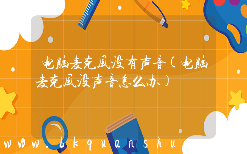 电脑麦克风没有声音(电脑麦克风没声音怎么办)