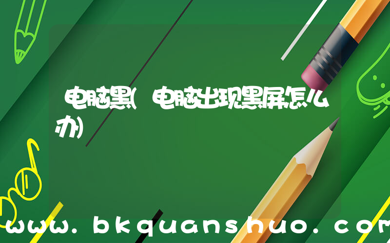 电脑黑(电脑出现黑屏怎么办)