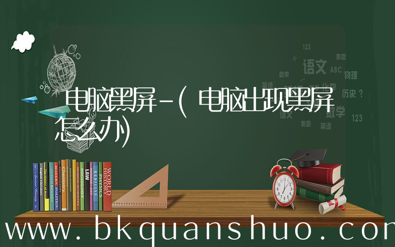 电脑黑屏-(电脑出现黑屏怎么办)