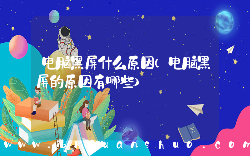 电脑黑屏什么原因(电脑黑屏的原因有哪些)