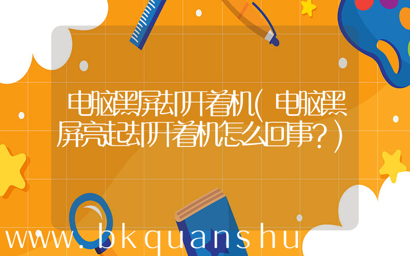 电脑黑屏却开着机(电脑黑屏亮起却开着机怎么回事？)