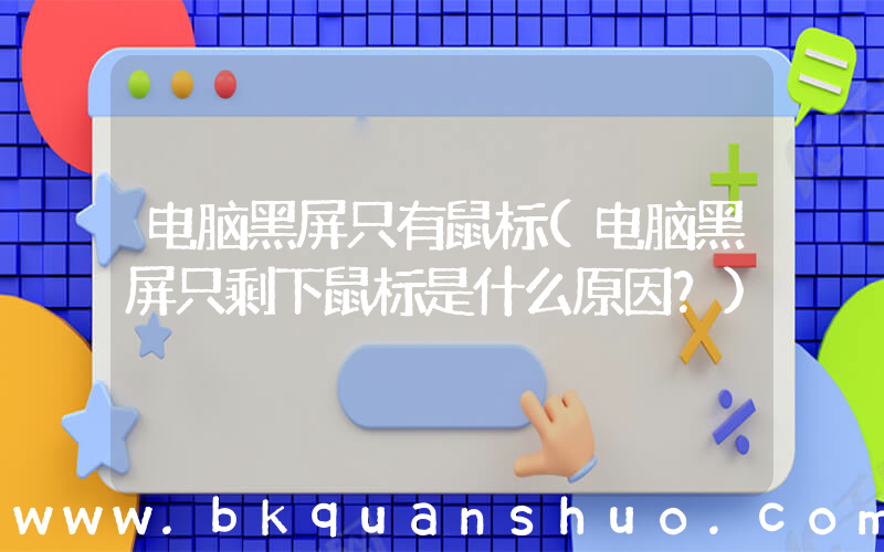 电脑黑屏只有鼠标(电脑黑屏只剩下鼠标是什么原因？)
