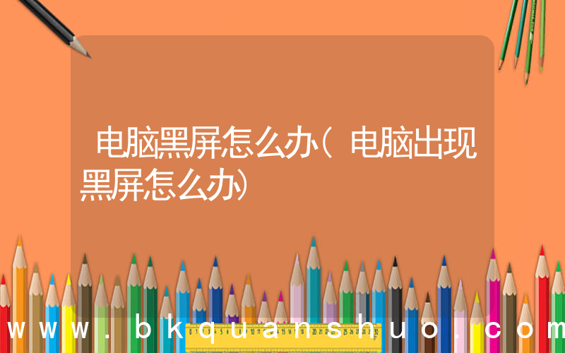 电脑黑屏怎么办(电脑出现黑屏怎么办)