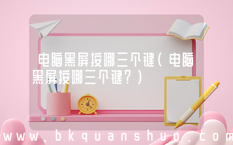 电脑黑屏按哪三个键(电脑黑屏按哪三个键？)