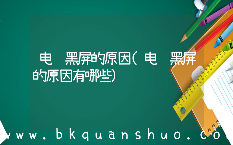 电脑黑屏的原因(电脑黑屏的原因有哪些)