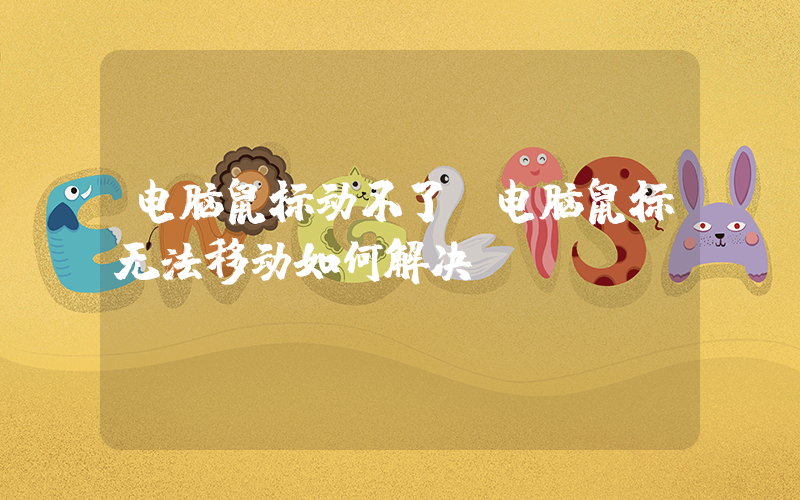 电脑鼠标动不了(电脑鼠标无法移动如何解决)