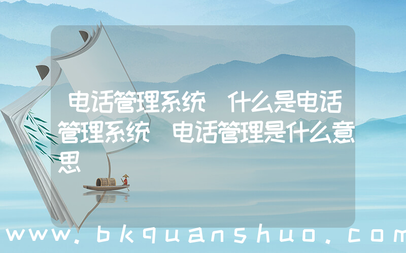 电话管理系统(什么是电话管理系统_电话管理是什么意思)