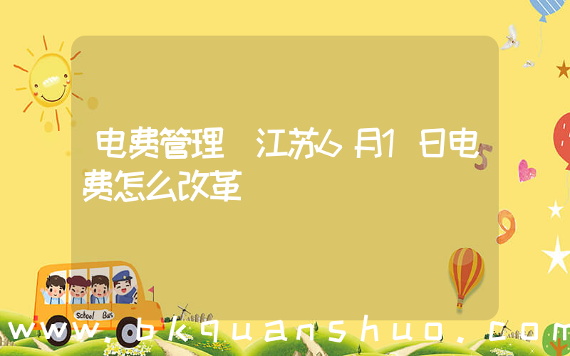 电费管理(江苏6月1日电费怎么改革)