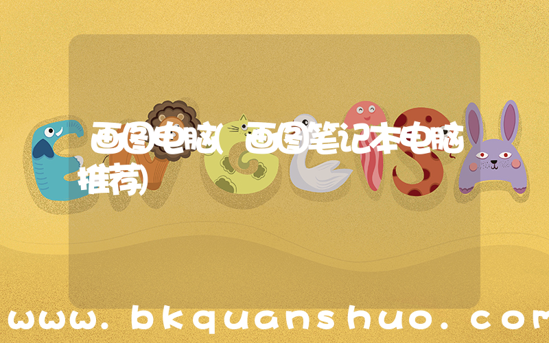 画图电脑(画图笔记本电脑推荐)