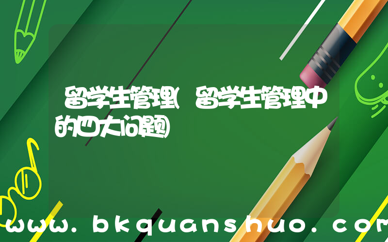 留学生管理(留学生管理中的四大问题)