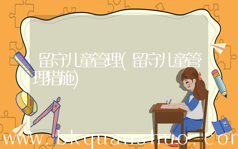 留守儿童管理(留守儿童管理措施)