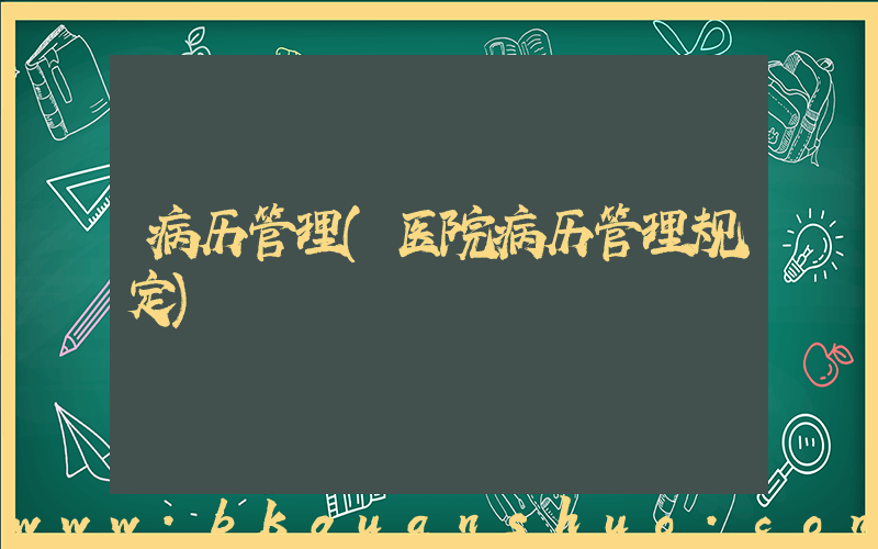 病历管理(医院病历管理规定)