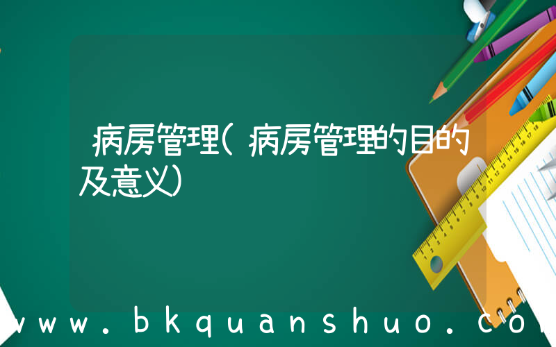 病房管理(病房管理的目的及意义)