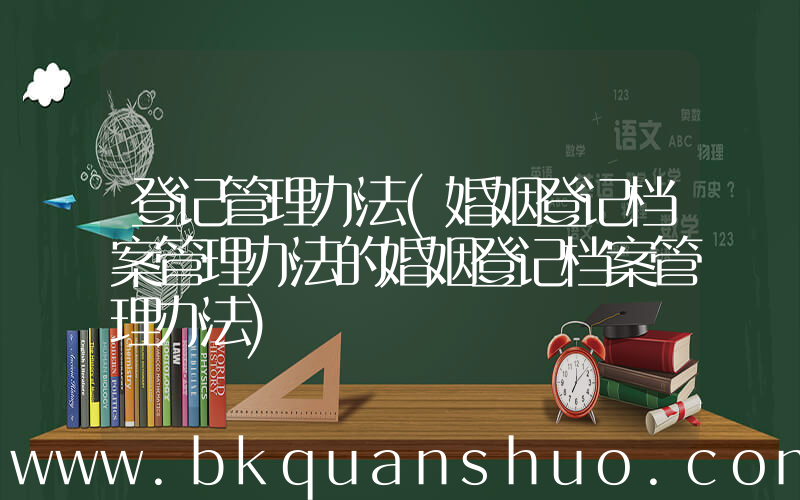 登记管理办法(婚姻登记档案管理办法的婚姻登记档案管理办法)