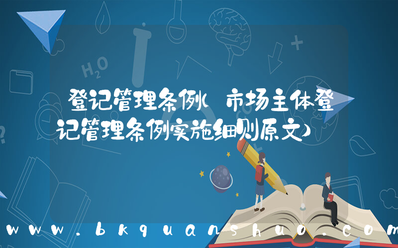 登记管理条例(市场主体登记管理条例实施细则原文)