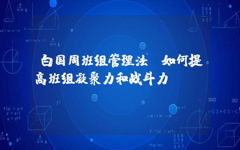 白国周班组管理法(如何提高班组凝聚力和战斗力)