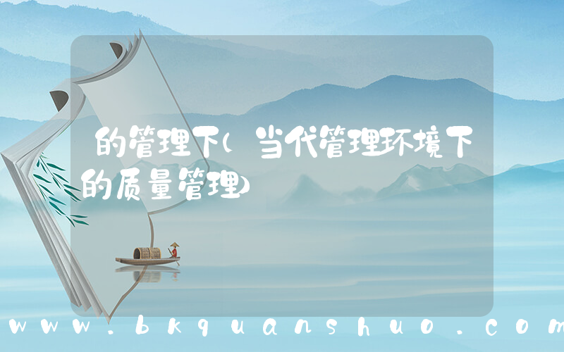 的管理下(当代管理环境下的质量管理)
