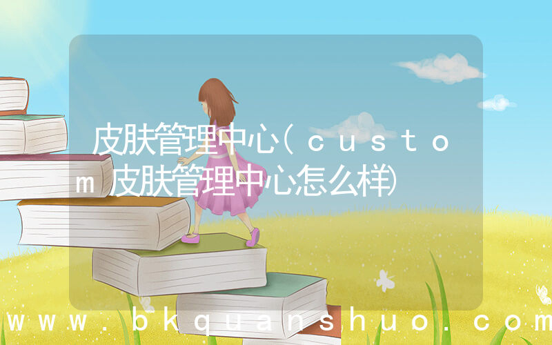皮肤管理中心(custom皮肤管理中心怎么样)
