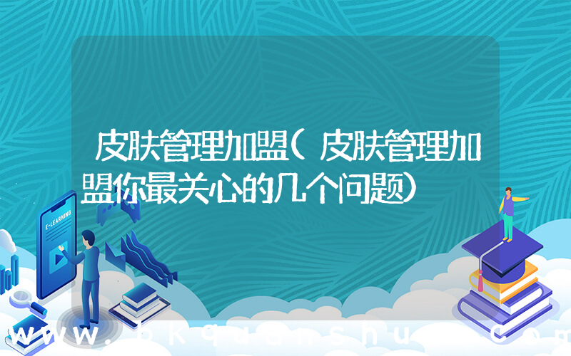 皮肤管理加盟(皮肤管理加盟你最关心的几个问题)