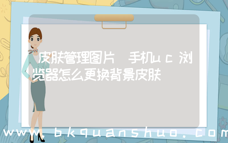 皮肤管理图片(手机uc浏览器怎么更换背景皮肤)