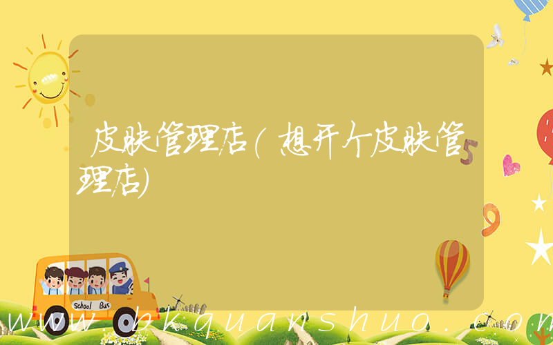 皮肤管理店(想开个皮肤管理店)