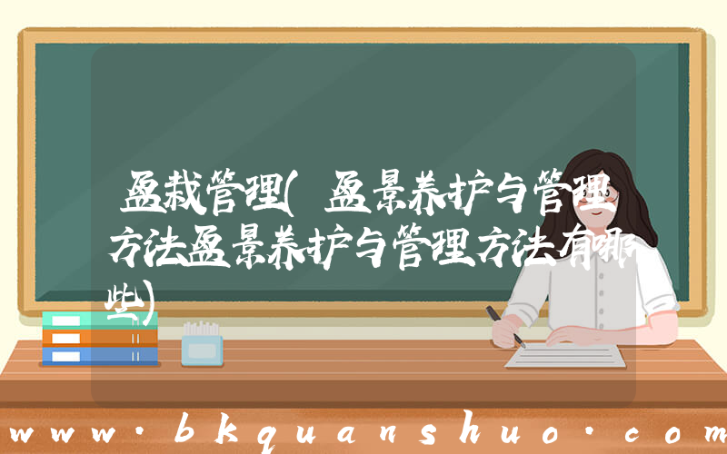 盆栽管理(盆景养护与管理方法盆景养护与管理方法有哪些)