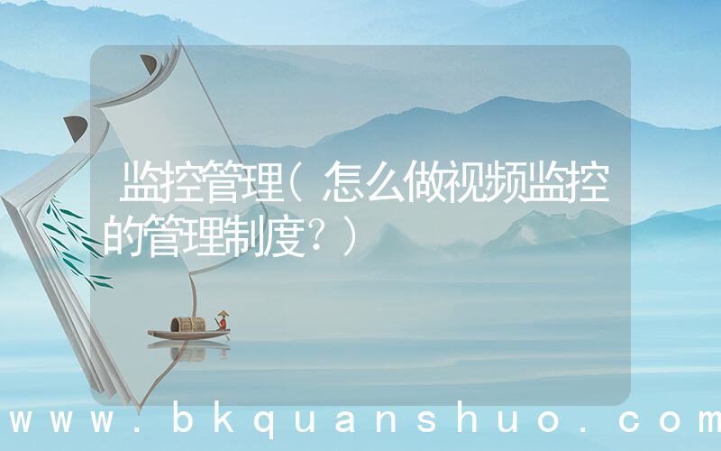 监控管理(怎么做视频监控的管理制度？)