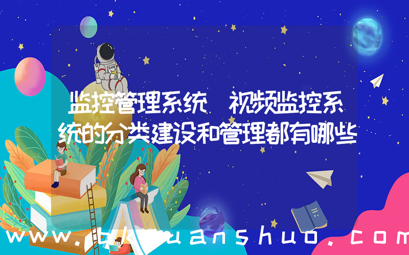 监控管理系统(视频监控系统的分类建设和管理都有哪些)