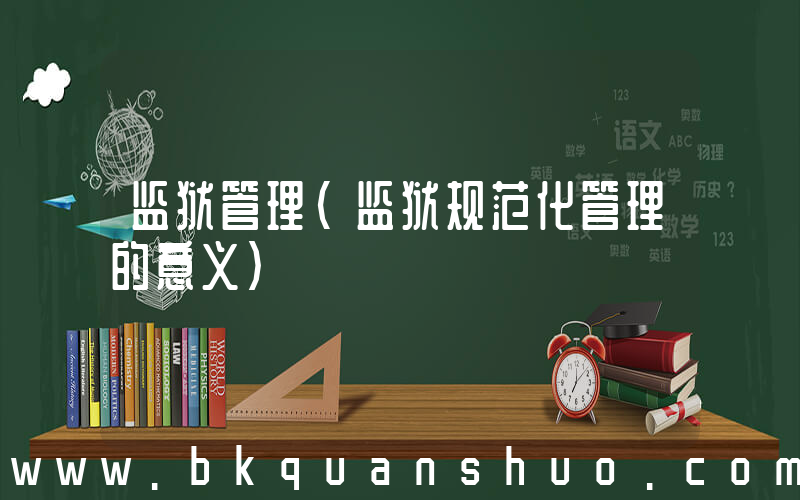 监狱管理(监狱规范化管理的意义)