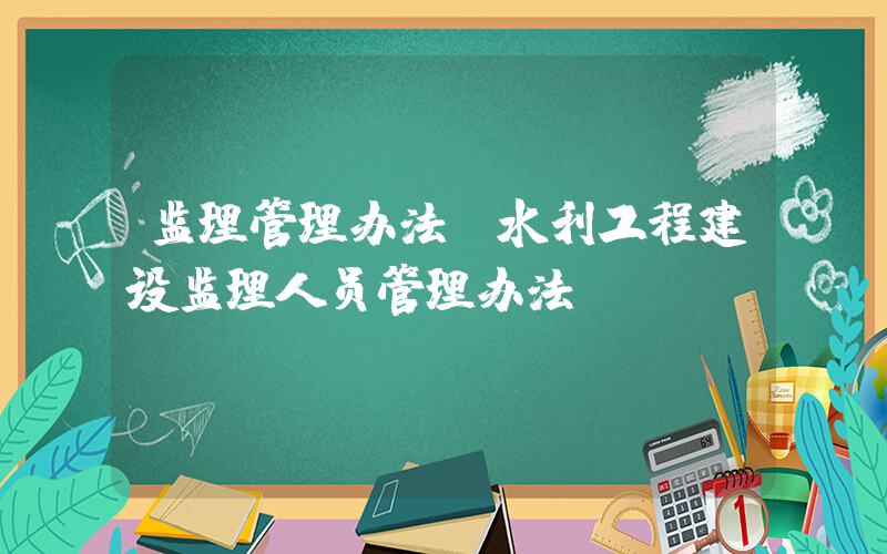 监理管理办法(水利工程建设监理人员管理办法)