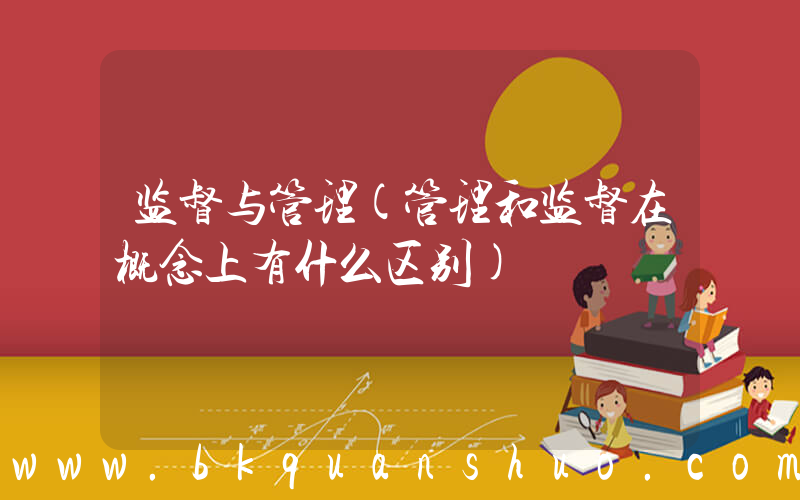 监督与管理(管理和监督在概念上有什么区别)