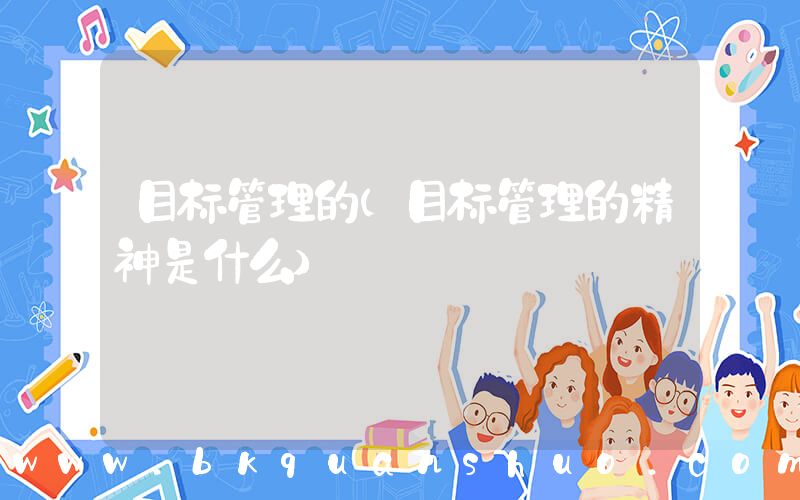 目标管理的(目标管理的精神是什么)