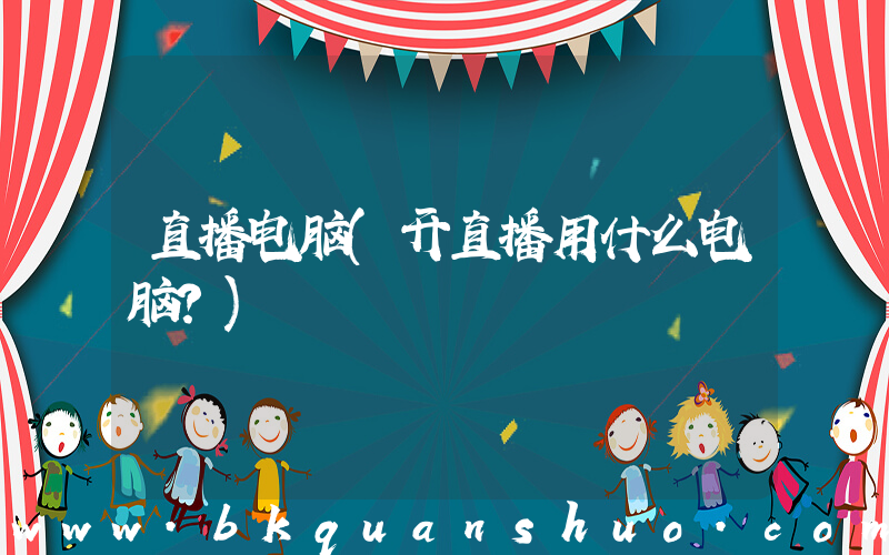 直播电脑(开直播用什么电脑？)
