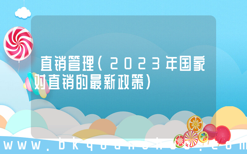 直销管理(2023年国家对直销的最新政策)