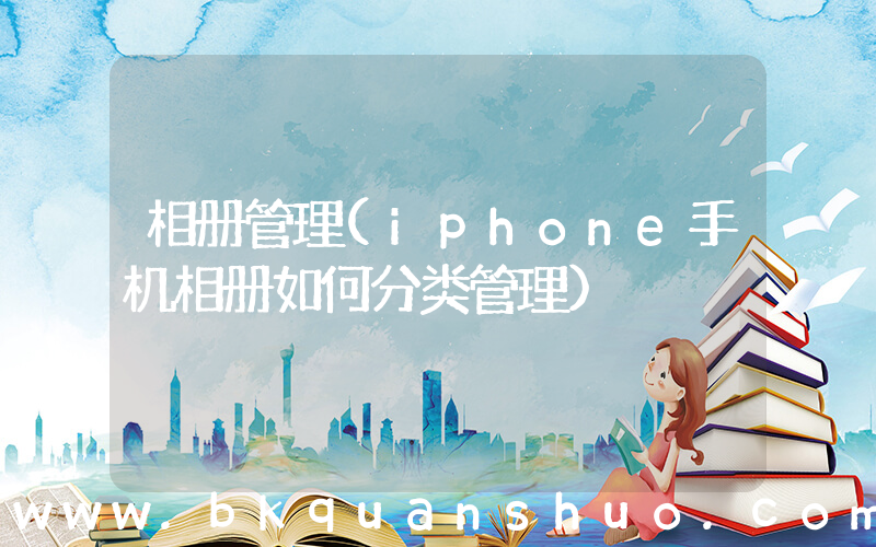 相册管理(iphone手机相册如何分类管理)